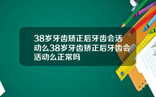38岁牙齿矫正后牙齿会活动么38岁牙齿矫正后牙齿会活动么正常吗