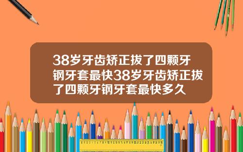 38岁牙齿矫正拔了四颗牙钢牙套最快38岁牙齿矫正拔了四颗牙钢牙套最快多久
