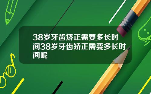 38岁牙齿矫正需要多长时间38岁牙齿矫正需要多长时间呢