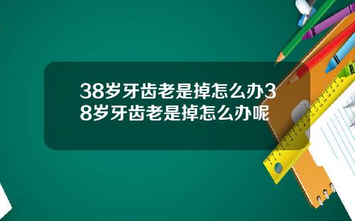 38岁牙齿老是掉怎么办38岁牙齿老是掉怎么办呢