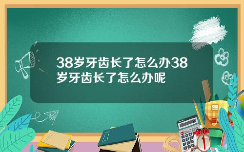 38岁牙齿长了怎么办38岁牙齿长了怎么办呢
