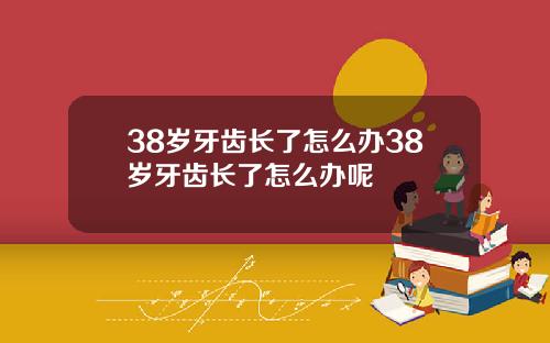 38岁牙齿长了怎么办38岁牙齿长了怎么办呢