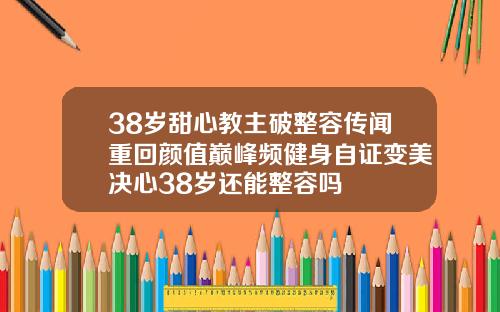 38岁甜心教主破整容传闻重回颜值巅峰频健身自证变美决心38岁还能整容吗