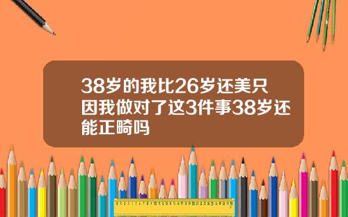 38岁的我比26岁还美只因我做对了这3件事38岁还能正畸吗
