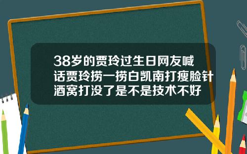 38岁的贾玲过生日网友喊话贾玲捞一捞白凯南打瘦脸针酒窝打没了是不是技术不好