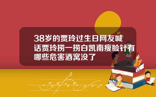 38岁的贾玲过生日网友喊话贾玲捞一捞白凯南瘦脸针有哪些危害酒窝没了