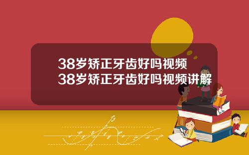 38岁矫正牙齿好吗视频 38岁矫正牙齿好吗视频讲解