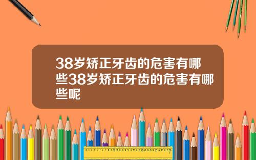 38岁矫正牙齿的危害有哪些38岁矫正牙齿的危害有哪些呢