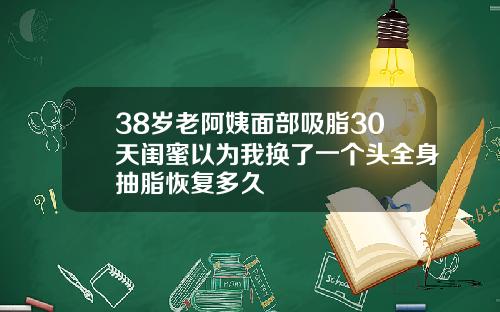 38岁老阿姨面部吸脂30天闺蜜以为我换了一个头全身抽脂恢复多久