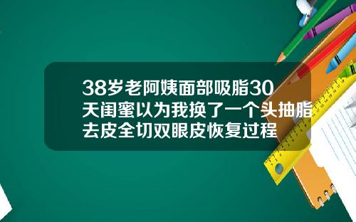 38岁老阿姨面部吸脂30天闺蜜以为我换了一个头抽脂去皮全切双眼皮恢复过程
