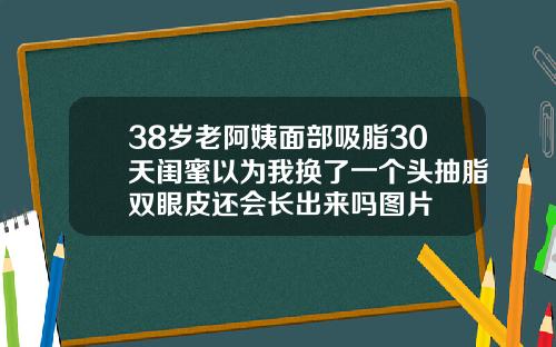 38岁老阿姨面部吸脂30天闺蜜以为我换了一个头抽脂双眼皮还会长出来吗图片