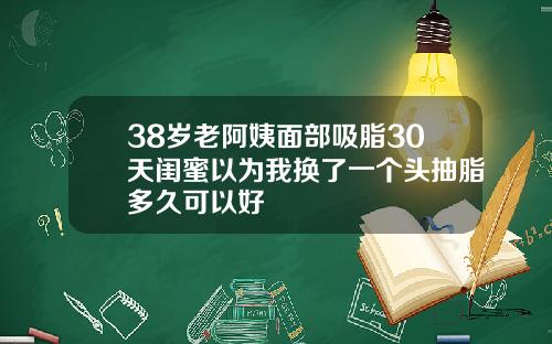 38岁老阿姨面部吸脂30天闺蜜以为我换了一个头抽脂多久可以好
