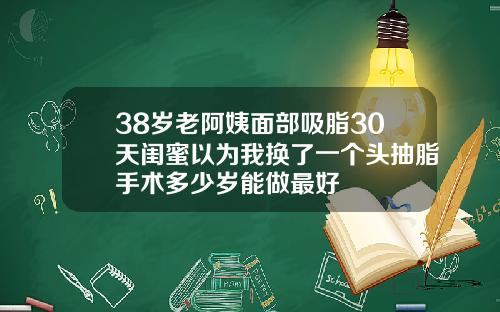 38岁老阿姨面部吸脂30天闺蜜以为我换了一个头抽脂手术多少岁能做最好