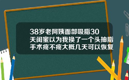 38岁老阿姨面部吸脂30天闺蜜以为我换了一个头抽脂手术疼不疼大概几天可以恢复