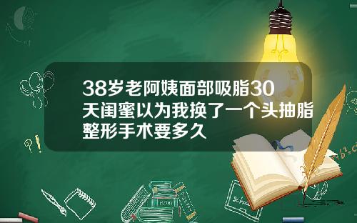38岁老阿姨面部吸脂30天闺蜜以为我换了一个头抽脂整形手术要多久