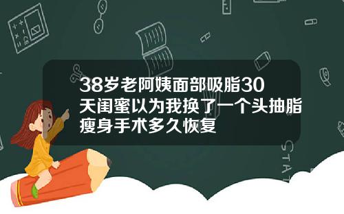 38岁老阿姨面部吸脂30天闺蜜以为我换了一个头抽脂瘦身手术多久恢复