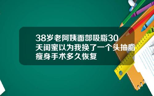 38岁老阿姨面部吸脂30天闺蜜以为我换了一个头抽脂瘦身手术多久恢复