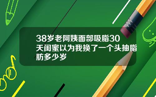 38岁老阿姨面部吸脂30天闺蜜以为我换了一个头抽脂肪多少岁