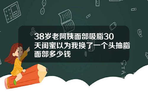 38岁老阿姨面部吸脂30天闺蜜以为我换了一个头抽脂面部多少钱