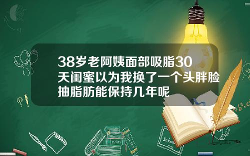 38岁老阿姨面部吸脂30天闺蜜以为我换了一个头胖脸抽脂肪能保持几年呢