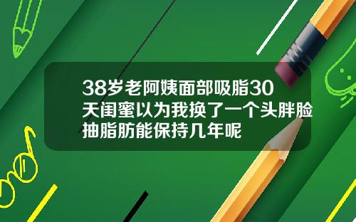 38岁老阿姨面部吸脂30天闺蜜以为我换了一个头胖脸抽脂肪能保持几年呢
