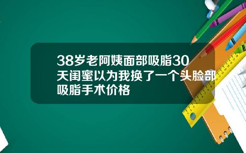 38岁老阿姨面部吸脂30天闺蜜以为我换了一个头脸部吸脂手术价格