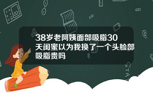 38岁老阿姨面部吸脂30天闺蜜以为我换了一个头脸部吸脂贵吗