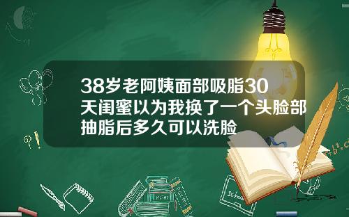 38岁老阿姨面部吸脂30天闺蜜以为我换了一个头脸部抽脂后多久可以洗脸
