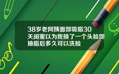 38岁老阿姨面部吸脂30天闺蜜以为我换了一个头脸部抽脂后多久可以洗脸