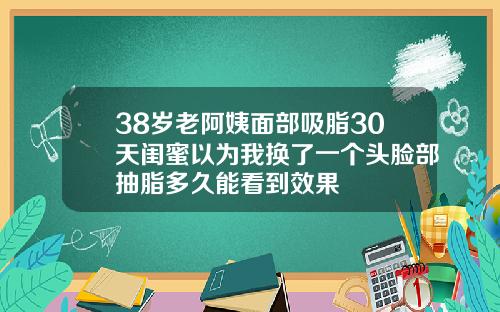 38岁老阿姨面部吸脂30天闺蜜以为我换了一个头脸部抽脂多久能看到效果