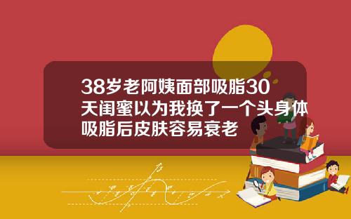 38岁老阿姨面部吸脂30天闺蜜以为我换了一个头身体吸脂后皮肤容易衰老