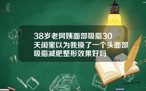 38岁老阿姨面部吸脂30天闺蜜以为我换了一个头面部吸脂减肥整形效果好吗