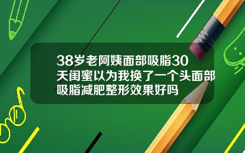 38岁老阿姨面部吸脂30天闺蜜以为我换了一个头面部吸脂减肥整形效果好吗