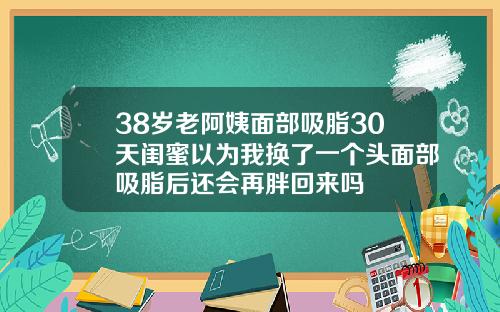 38岁老阿姨面部吸脂30天闺蜜以为我换了一个头面部吸脂后还会再胖回来吗