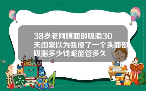 38岁老阿姨面部吸脂30天闺蜜以为我换了一个头面部吸脂多少钱呢能管多久