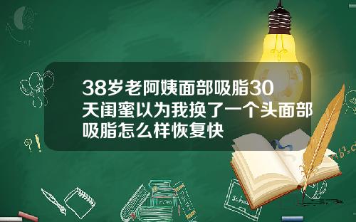 38岁老阿姨面部吸脂30天闺蜜以为我换了一个头面部吸脂怎么样恢复快