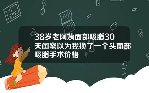 38岁老阿姨面部吸脂30天闺蜜以为我换了一个头面部吸脂手术价格