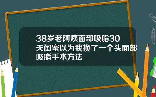 38岁老阿姨面部吸脂30天闺蜜以为我换了一个头面部吸脂手术方法