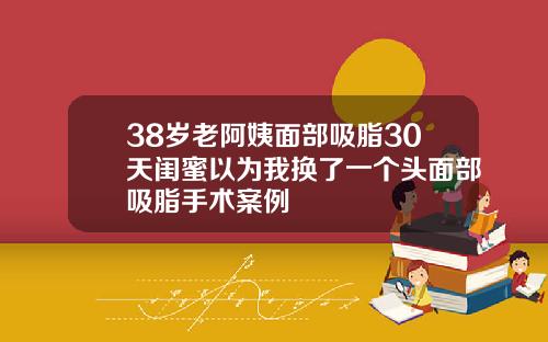 38岁老阿姨面部吸脂30天闺蜜以为我换了一个头面部吸脂手术案例