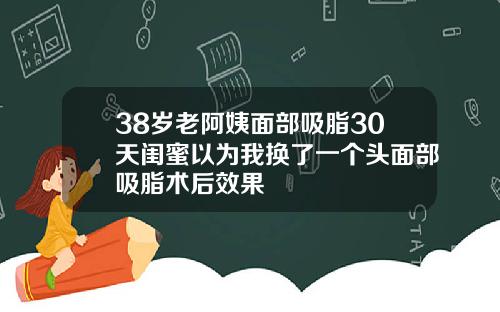 38岁老阿姨面部吸脂30天闺蜜以为我换了一个头面部吸脂术后效果