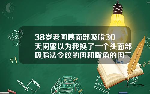 38岁老阿姨面部吸脂30天闺蜜以为我换了一个头面部吸脂法令纹的肉和嘴角的肉三天可以化妆不
