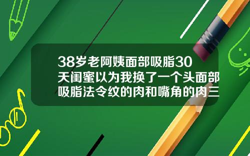 38岁老阿姨面部吸脂30天闺蜜以为我换了一个头面部吸脂法令纹的肉和嘴角的肉三天可以化妆不