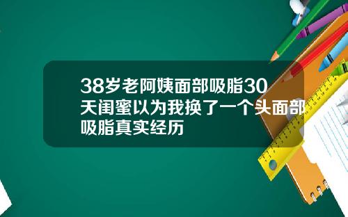 38岁老阿姨面部吸脂30天闺蜜以为我换了一个头面部吸脂真实经历