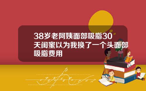 38岁老阿姨面部吸脂30天闺蜜以为我换了一个头面部吸脂费用