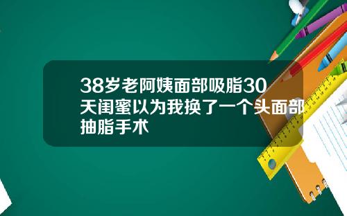 38岁老阿姨面部吸脂30天闺蜜以为我换了一个头面部抽脂手术