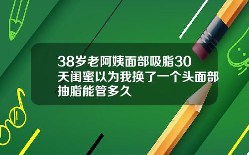 38岁老阿姨面部吸脂30天闺蜜以为我换了一个头面部抽脂能管多久