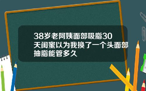 38岁老阿姨面部吸脂30天闺蜜以为我换了一个头面部抽脂能管多久