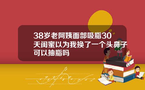 38岁老阿姨面部吸脂30天闺蜜以为我换了一个头鼻子可以抽脂吗
