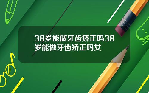 38岁能做牙齿矫正吗38岁能做牙齿矫正吗女