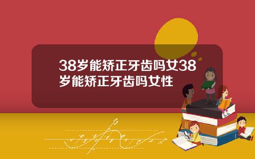 38岁能矫正牙齿吗女38岁能矫正牙齿吗女性